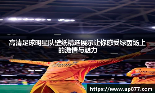 高清足球明星队壁纸精选展示让你感受绿茵场上的激情与魅力