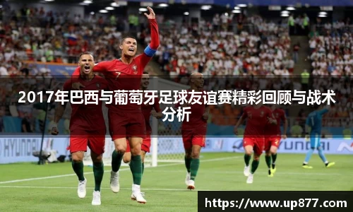 2017年巴西与葡萄牙足球友谊赛精彩回顾与战术分析