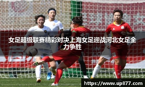 女足超级联赛精彩对决上海女足迎战河北女足全力争胜