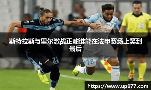 斯特拉斯与里尔激战正酣谁能在法甲赛场上笑到最后
