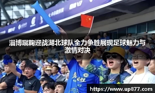 淄博蹴鞠迎战湖北球队全力争胜展现足球魅力与激情对决